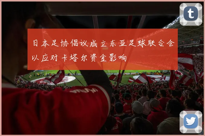 日本足协倡议成立东亚足球联合会以应对卡塔尔资金影响