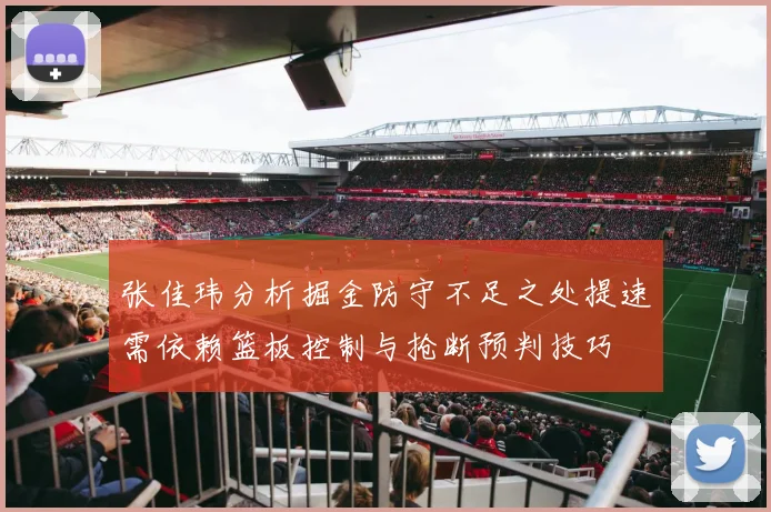 张佳玮分析掘金防守不足之处提速需依赖篮板控制与抢断预判技巧