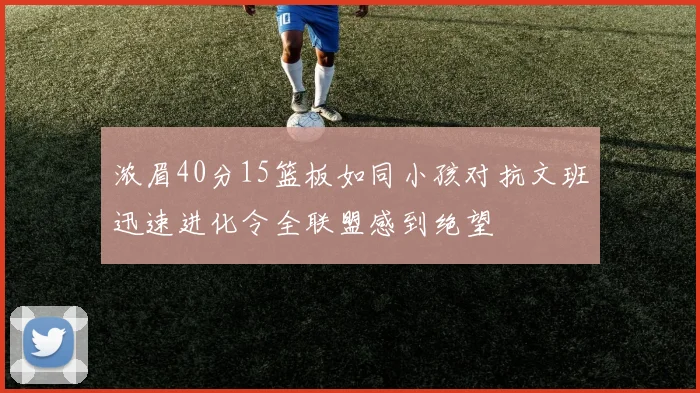 浓眉40分15篮板如同小孩对抗文班迅速进化令全联盟感到绝望