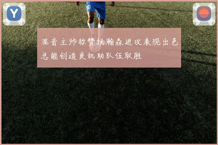 混音主帅称赞杨瀚森进攻表现出色总能创造良机助队伍取胜
