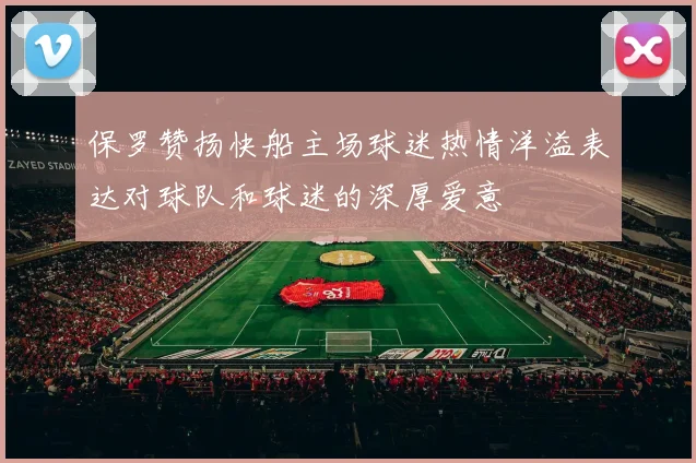 保罗赞扬快船主场球迷热情洋溢表达对球队和球迷的深厚爱意