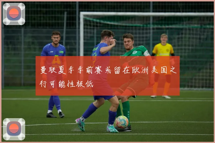曼联夏季季前赛或留在欧洲美国之行可能性极低
