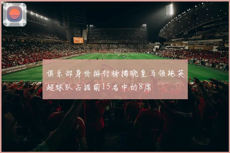 俱乐部身价排行榜揭晓皇马领跑英超球队占据前15名中的8席