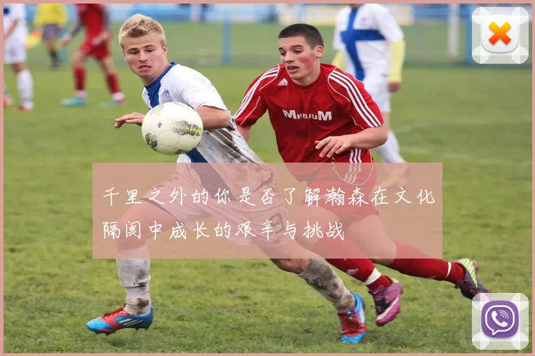 千里之外的你是否了解瀚森在文化隔阂中成长的艰辛与挑战