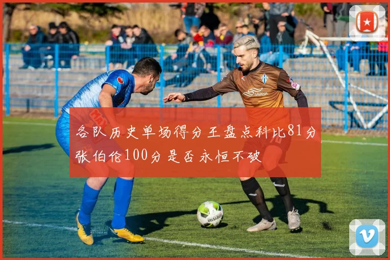 各队历史单场得分王盘点科比81分张伯伦100分是否永恒不破
