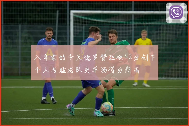 八年前的今天德罗赞狂砍52分创下个人与猛龙队史单场得分新高