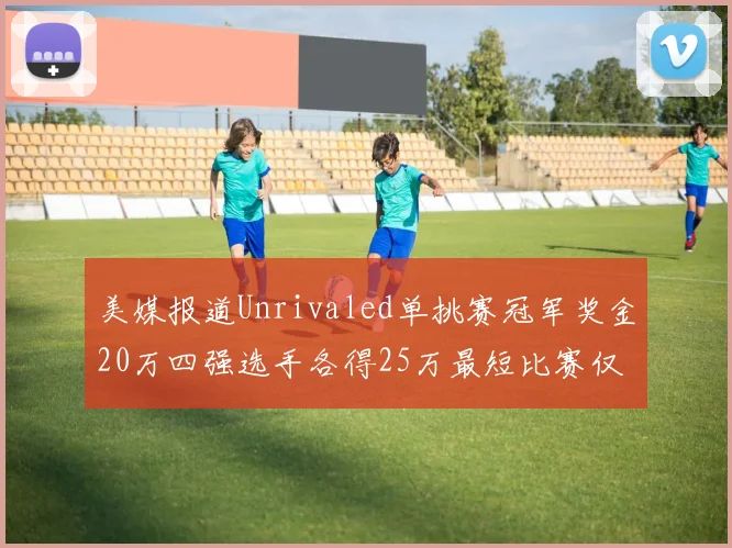 美媒报道Unrivaled单挑赛冠军奖金20万四强选手各得25万最短比赛仅15分钟结束