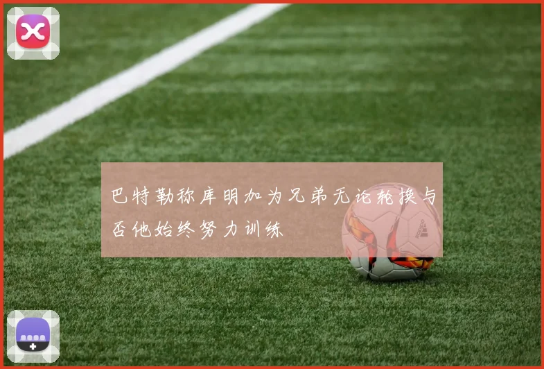 巴特勒称库明加为兄弟无论轮换与否他始终努力训练