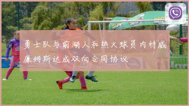 勇士队与前湖人和热火球员内特威廉姆斯达成双向合同协议
