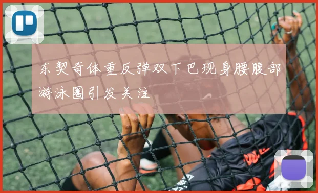 东契奇体重反弹双下巴现身腰腹部游泳圈引发关注
