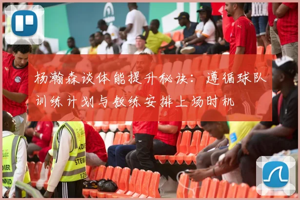 杨瀚森谈体能提升秘诀：遵循球队训练计划与教练安排上场时机
