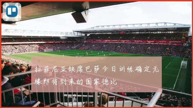 拉菲尼亚缺席巴萨今日训练确定无缘即将到来的国家德比