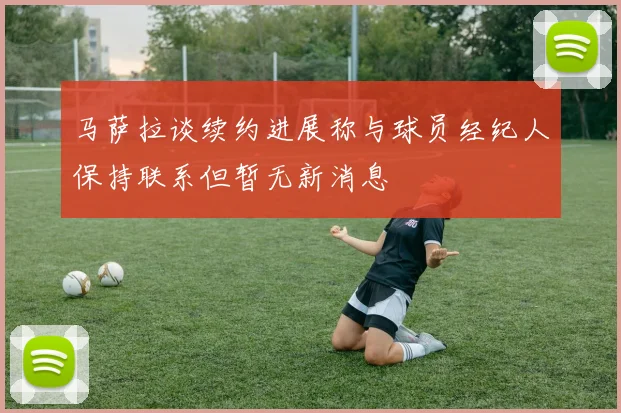马萨拉谈续约进展称与球员经纪人保持联系但暂无新消息