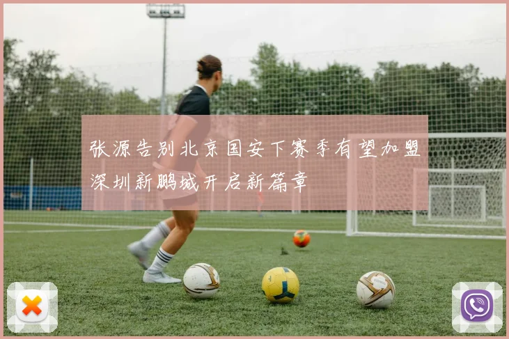 张源告别北京国安下赛季有望加盟深圳新鹏城开启新篇章