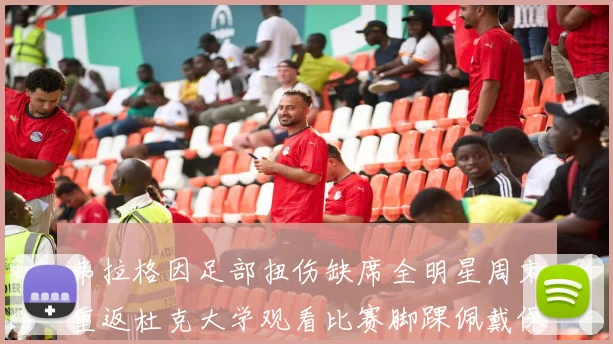 弗拉格因足部扭伤缺席全明星周末重返杜克大学观看比赛脚踝佩戴保护靴