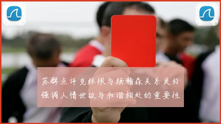 苏群点评克林根与杨瀚森关系良好强调人情世故与和谐相处的重要性