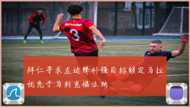 拜仁寻求左边锋补强目标锁定马拉优先于马利克福法纳