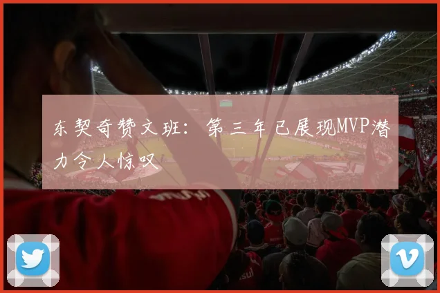 东契奇赞文班：第三年已展现MVP潜力令人惊叹