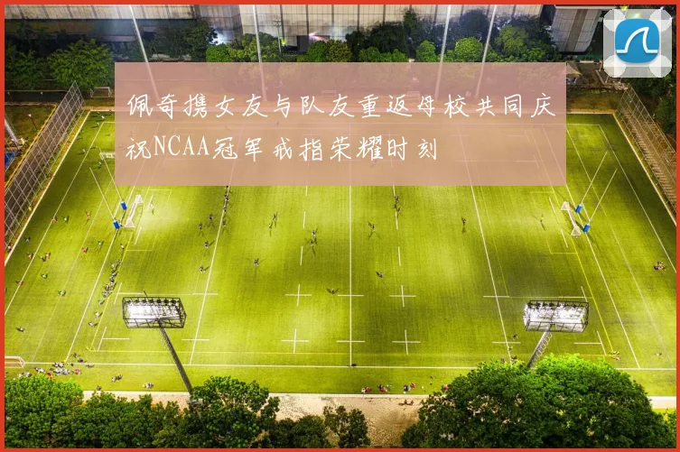 佩奇携女友与队友重返母校共同庆祝NCAA冠军戒指荣耀时刻