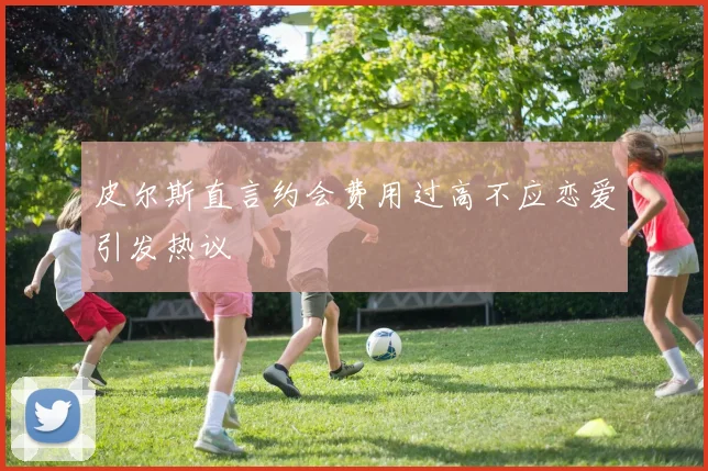 皮尔斯直言约会费用过高不应恋爱引发热议
