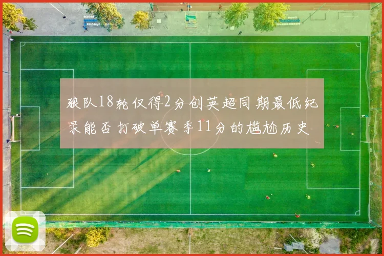 狼队18轮仅得2分创英超同期最低纪录能否打破单赛季11分的尴尬历史