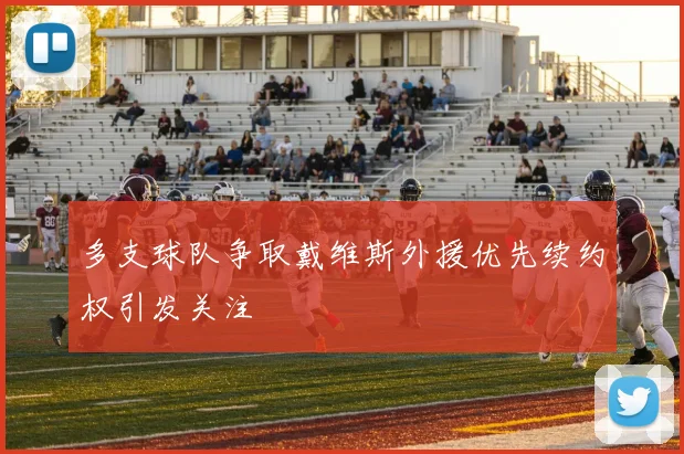 多支球队争取戴维斯外援优先续约权引发关注