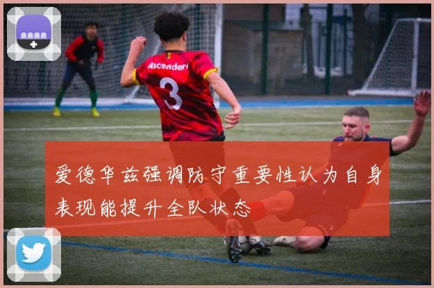 爱德华兹强调防守重要性认为自身表现能提升全队状态