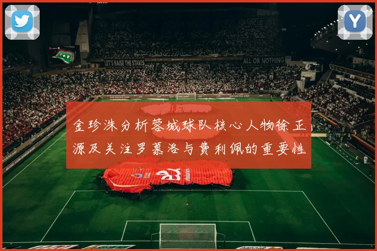 金珍洙分析蓉城球队核心人物徐正源及关注罗慕洛与费利佩的重要性
