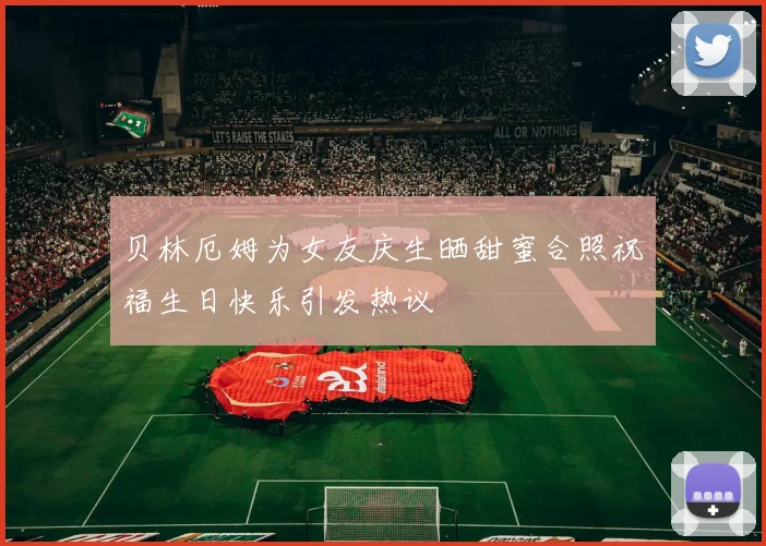 贝林厄姆为女友庆生晒甜蜜合照祝福生日快乐引发热议