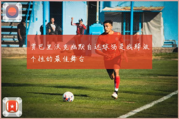 贾巴里沃克幽默自述球场是我释放个性的最佳舞台