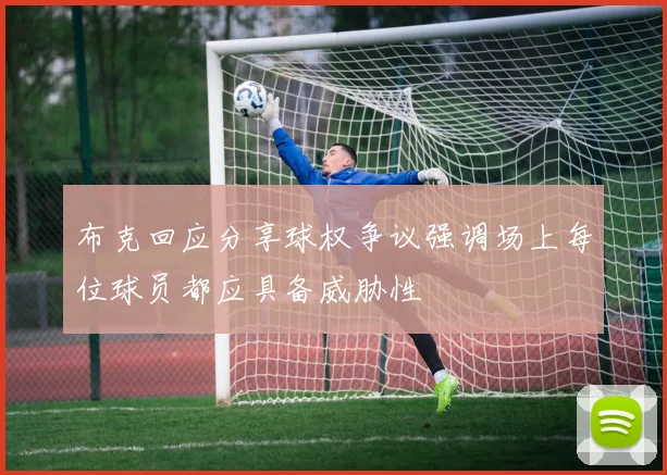 布克回应分享球权争议强调场上每位球员都应具备威胁性