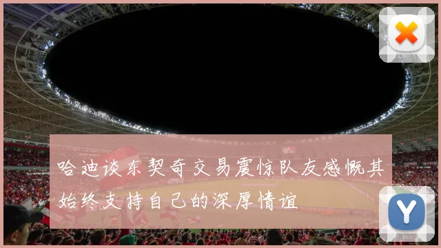 哈迪谈东契奇交易震惊队友感慨其始终支持自己的深厚情谊