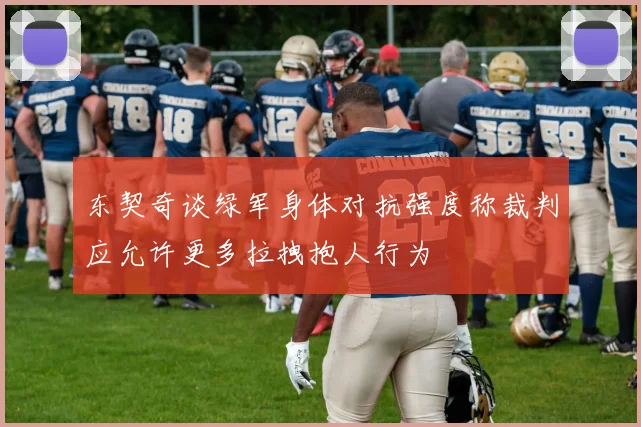 东契奇谈绿军身体对抗强度称裁判应允许更多拉拽抱人行为