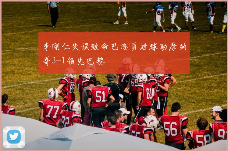 李刚仁失误致命巴洛贡进球助摩纳哥3-1领先巴黎