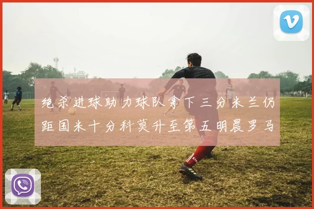 绝杀进球助力球队拿下三分米兰仍距国米十分科莫升至第五明晨罗马对决尤文