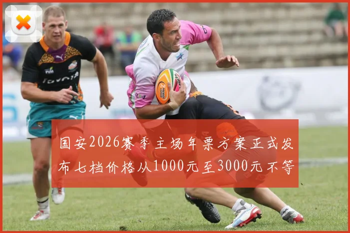 国安2026赛季主场年票方案正式发布七档价格从1000元至3000元不等