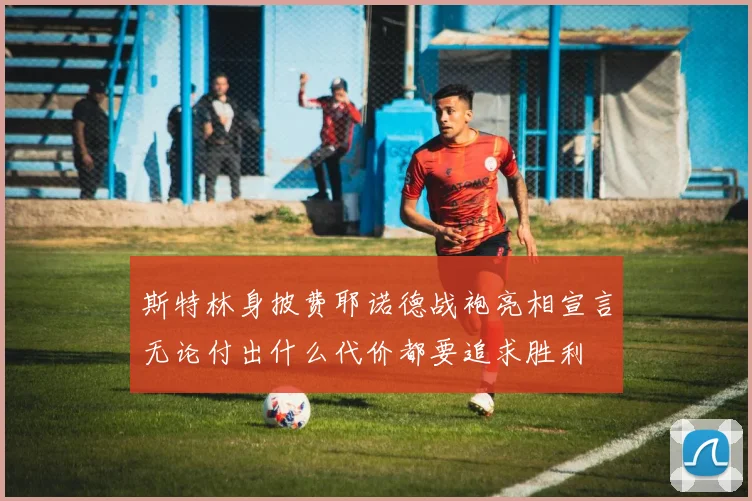斯特林身披费耶诺德战袍亮相宣言无论付出什么代价都要追求胜利