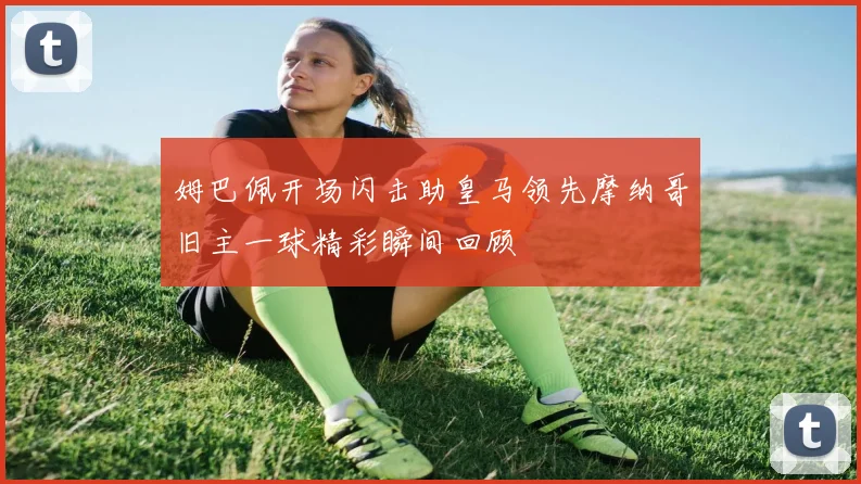 姆巴佩开场闪击助皇马领先摩纳哥旧主一球精彩瞬间回顾