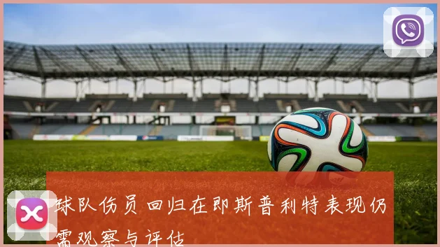 球队伤员回归在即斯普利特表现仍需观察与评估
