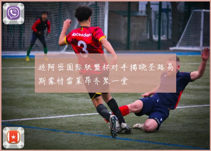 迈阿密国际联盟杯对手揭晓圣路易斯蒙特雷莱昂齐聚一堂