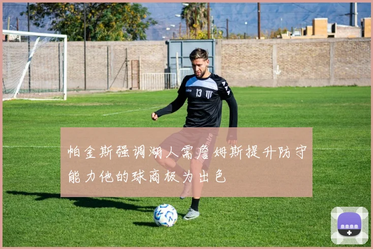 帕金斯强调湖人需詹姆斯提升防守能力他的球商极为出色