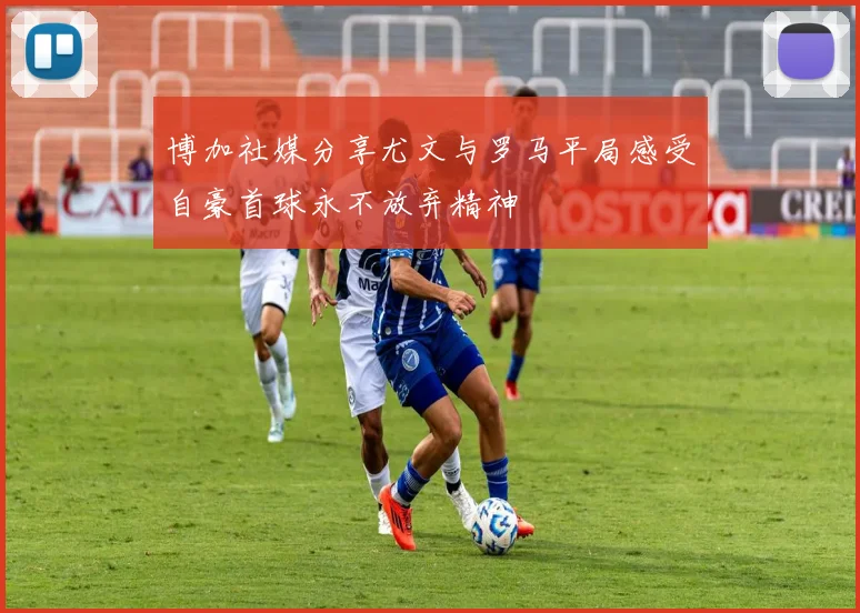 博加社媒分享尤文与罗马平局感受自豪首球永不放弃精神