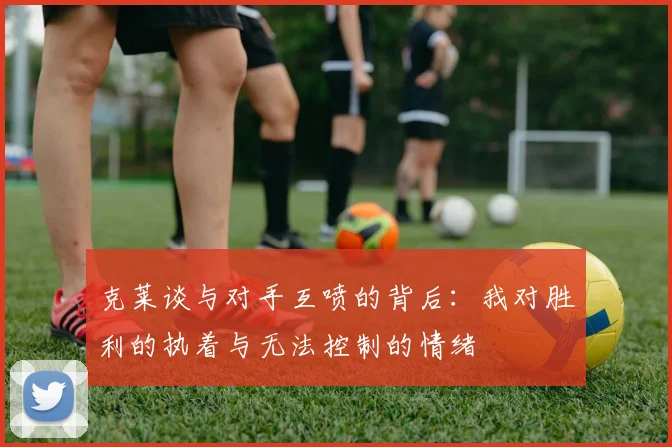克莱谈与对手互喷的背后：我对胜利的执着与无法控制的情绪