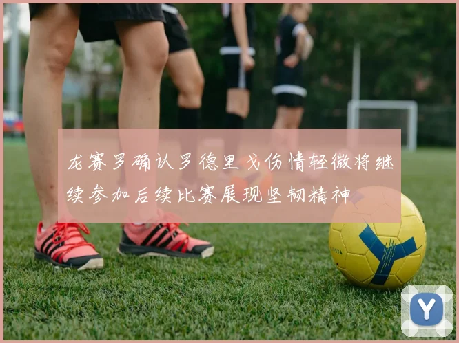 龙赛罗确认罗德里戈伤情轻微将继续参加后续比赛展现坚韧精神