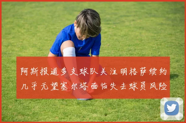 阿斯报道多支球队关注明格萨续约几乎无望塞尔塔面临失去球员风险