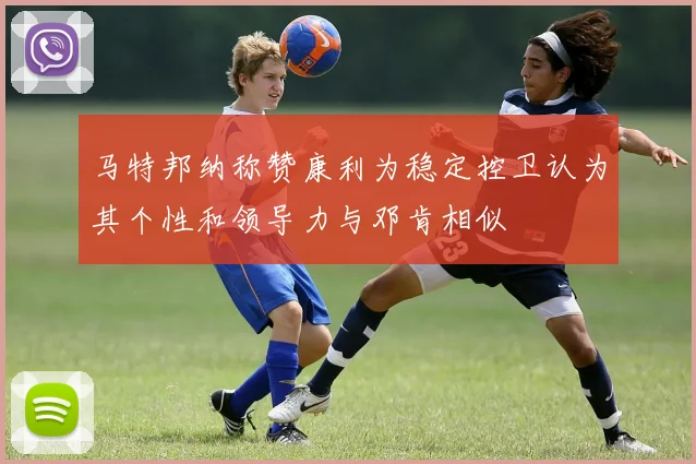 马特邦纳称赞康利为稳定控卫认为其个性和领导力与邓肯相似