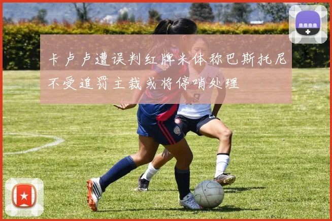 卡卢卢遭误判红牌米体称巴斯托尼不受追罚主裁或将停哨处理