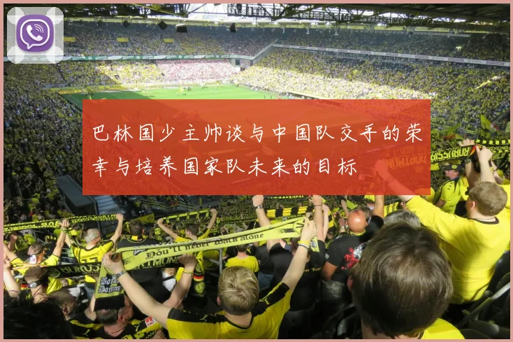 巴林国少主帅谈与中国队交手的荣幸与培养国家队未来的目标