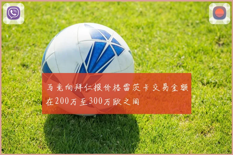 马竞向拜仁报价格雷茨卡交易金额在200万至300万欧之间