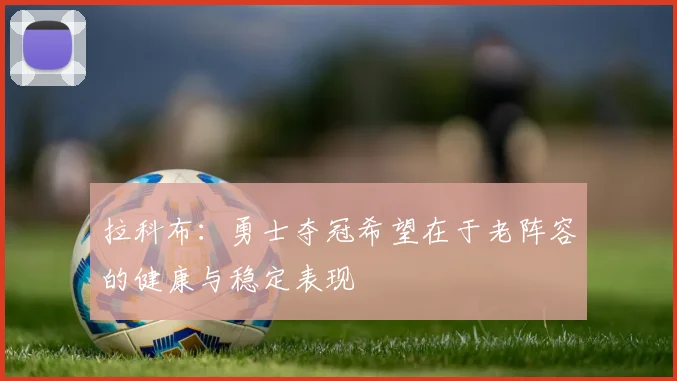 拉科布：勇士夺冠希望在于老阵容的健康与稳定表现